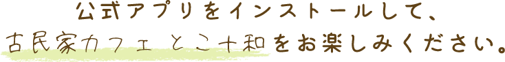 公式アプリをインストールして、古民家カフェ とこ十和をお楽しみください。